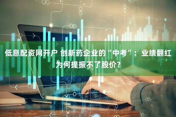 低息配资网开户 创新药企业的“中考”：业绩翻红为何提振不了股价？