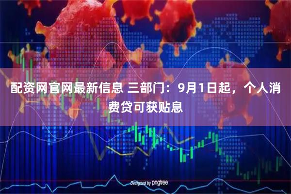 配资网官网最新信息 三部门：9月1日起，个人消费贷可获贴息