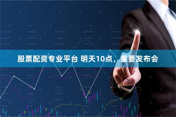 股票配资专业平台 明天10点，重要发布会