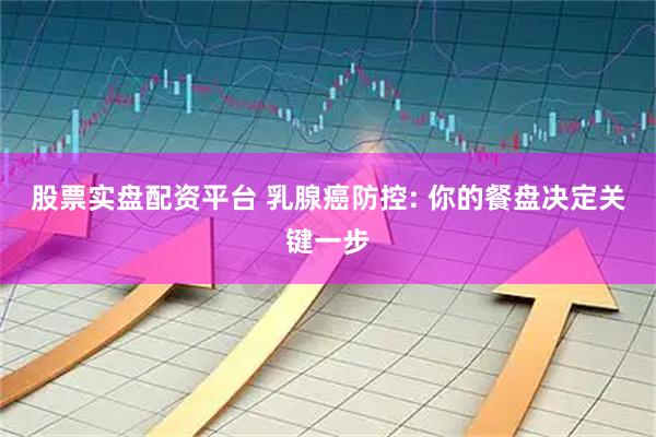 股票实盘配资平台 乳腺癌防控: 你的餐盘决定关键一步