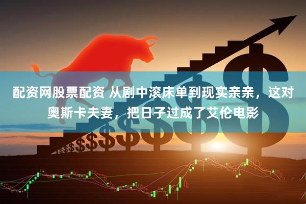 配资网股票配资 从剧中滚床单到现实亲亲，这对奥斯卡夫妻，把日子过成了艾伦电影