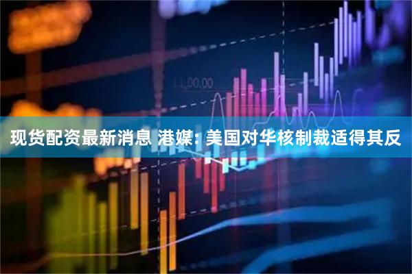 现货配资最新消息 港媒: 美国对华核制裁适得其反
