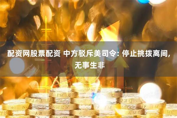 配资网股票配资 中方驳斥美司令: 停止挑拨离间, 无事生非