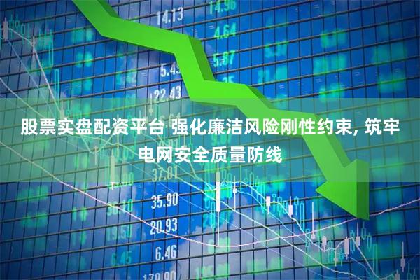 股票实盘配资平台 强化廉洁风险刚性约束, 筑牢电网安全质量防线