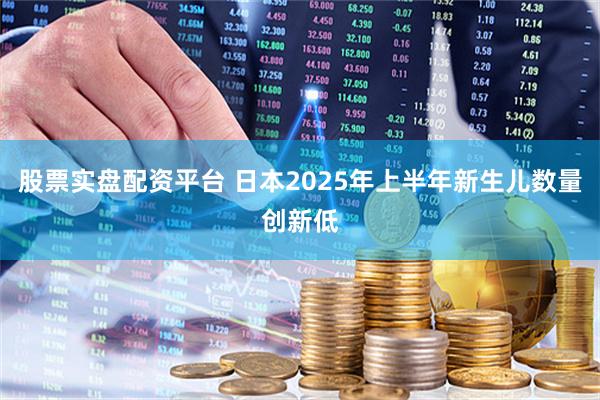 股票实盘配资平台 日本2025年上半年新生儿数量创新低