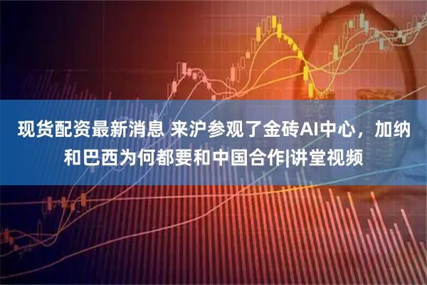 现货配资最新消息 来沪参观了金砖AI中心，加纳和巴西为何都要和中国合作|讲堂视频