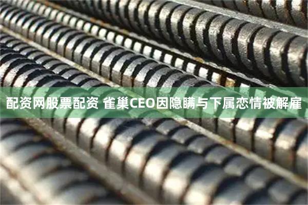配资网股票配资 雀巢CEO因隐瞒与下属恋情被解雇