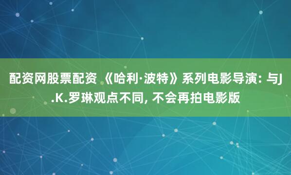 配资网股票配资 《哈利·波特》系列电影导演: 与J.K.罗琳观点不同, 不会再拍电影版