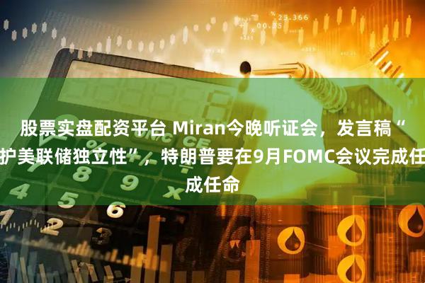 股票实盘配资平台 Miran今晚听证会，发言稿“维护美联储独立性”，特朗普要在9月FOMC会议完成任命