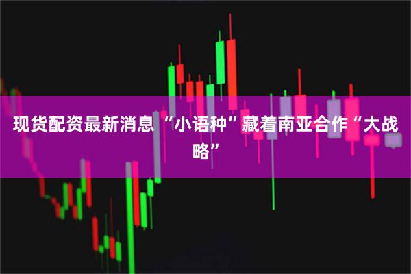 现货配资最新消息 “小语种”藏着南亚合作“大战略”