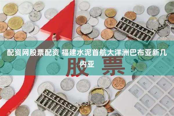 配资网股票配资 福建水泥首航大洋洲巴布亚新几内亚