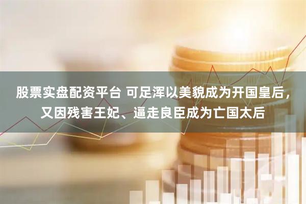 股票实盘配资平台 可足浑以美貌成为开国皇后，又因残害王妃、逼走良臣成为亡国太后