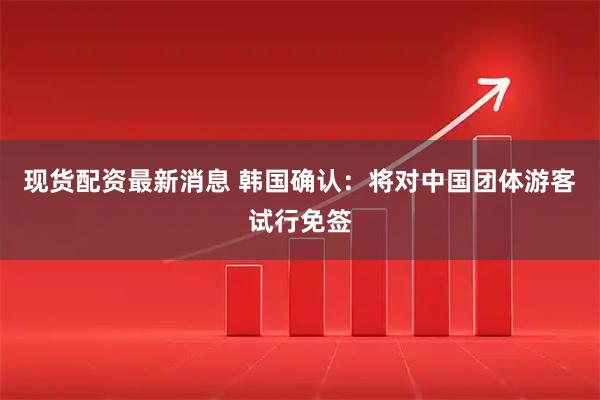 现货配资最新消息 韩国确认：将对中国团体游客试行免签