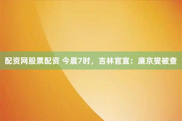 配资网股票配资 今晨7时,吉林官宣:廉京燮被查