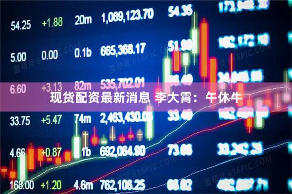 现货配资最新消息 李大霄：午休牛
