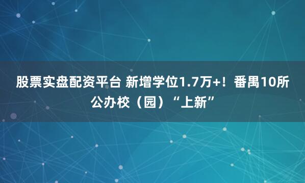 股票实盘配资平台 新增学位1.7万+！番禺10所公办校（园）“上新”