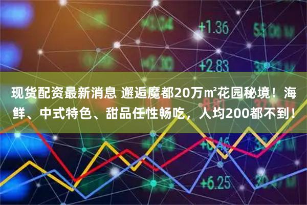 现货配资最新消息 邂逅魔都20万㎡花园秘境！海鲜、中式特色、甜品任性畅吃，人均200都不到！