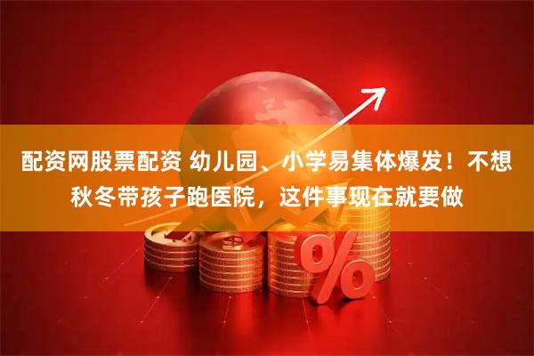 配资网股票配资 幼儿园、小学易集体爆发！不想秋冬带孩子跑医院，这件事现在就要做