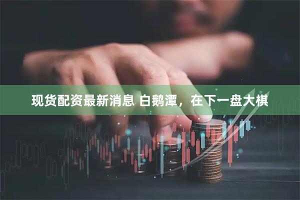 现货配资最新消息 白鹅潭，在下一盘大棋