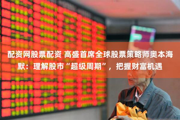 配资网股票配资 高盛首席全球股票策略师奥本海默：理解股市“超级周期”，把握财富机遇