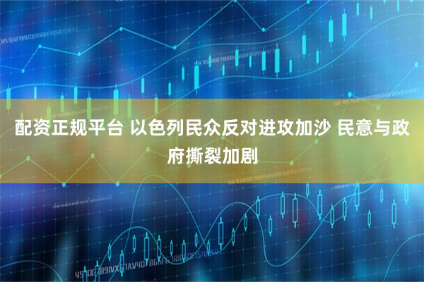 配资正规平台 以色列民众反对进攻加沙 民意与政府撕裂加剧