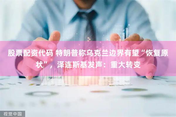 股票配资代码 特朗普称乌克兰边界有望“恢复原状”，泽连斯基发声：重大转变
