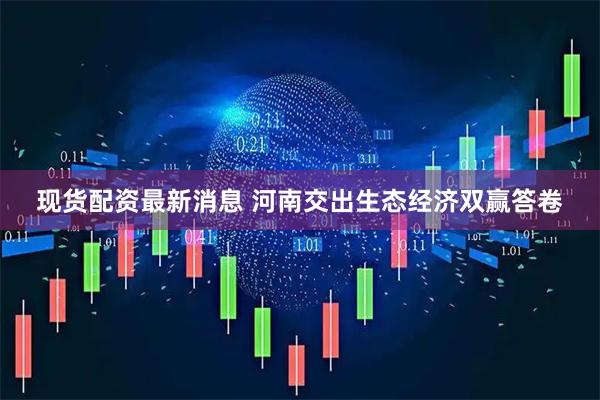 现货配资最新消息 河南交出生态经济双赢答卷