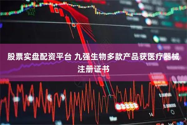 股票实盘配资平台 九强生物多款产品获医疗器械注册证书