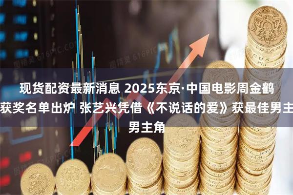 现货配资最新消息 2025东京·中国电影周金鹤奖获奖名单出炉 张艺兴凭借《不说话的爱》获最佳男主角
