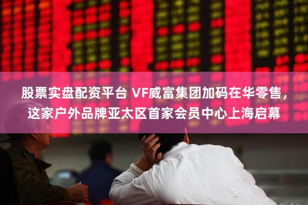 股票实盘配资平台 VF威富集团加码在华零售，这家户外品牌亚太区首家会员中心上海启幕