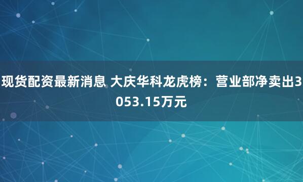 现货配资最新消息 大庆华科龙虎榜：营业部净卖出3053.15万元