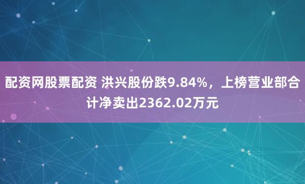配资网股票配资 洪兴股份跌9.84%，上榜营业部合计净卖出2362.02万元
