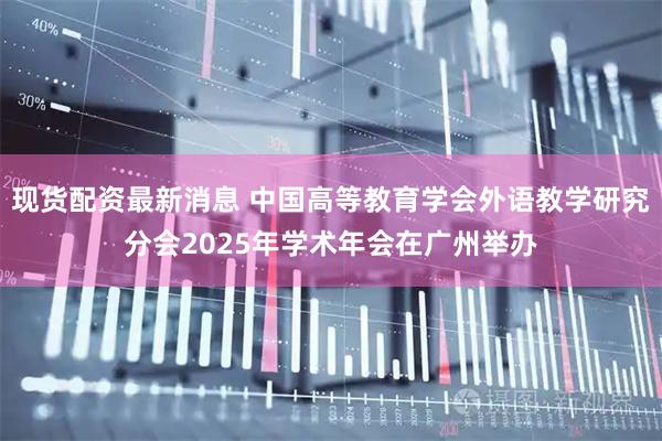 现货配资最新消息 中国高等教育学会外语教学研究分会2025年学术年会在广州举办