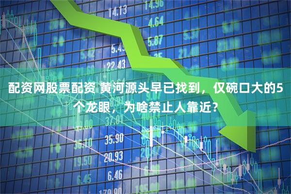 配资网股票配资 黄河源头早已找到，仅碗口大的5个龙眼，为啥禁止人靠近？