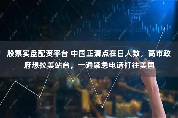 股票实盘配资平台 中国正清点在日人数，高市政府想拉美站台，一通紧急电话打往美国