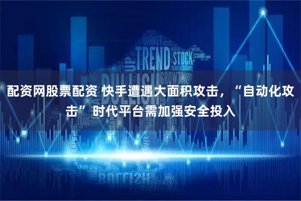 配资网股票配资 快手遭遇大面积攻击，“自动化攻击” 时代平台需加强安全投入