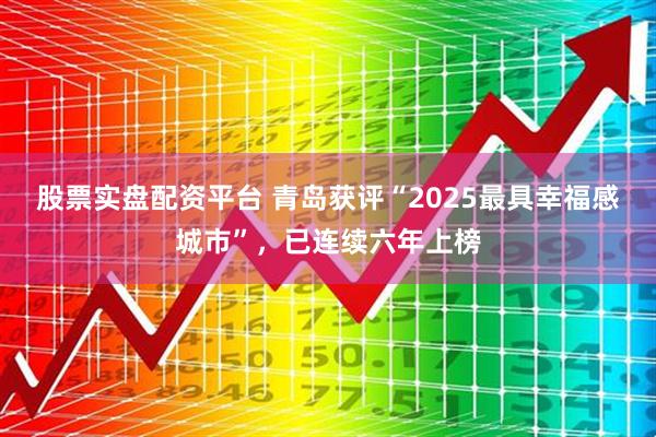 股票实盘配资平台 青岛获评“2025最具幸福感城市”，已连续六年上榜