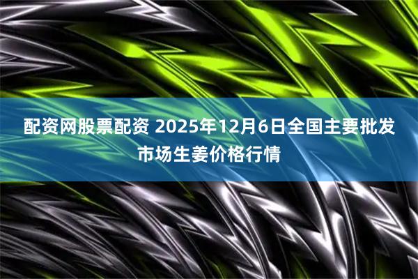 配资网股票配资 2025年12月6日全国主要批发市场生姜价格行情
