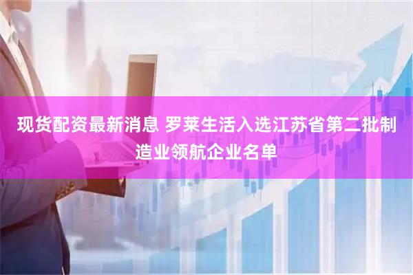 现货配资最新消息 罗莱生活入选江苏省第二批制造业领航企业名单