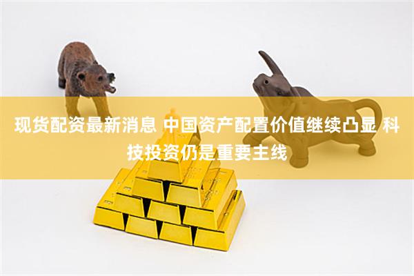 现货配资最新消息 中国资产配置价值继续凸显 科技投资仍是重要主线