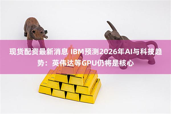 现货配资最新消息 IBM预测2026年AI与科技趋势：英伟达等GPU仍将是核心