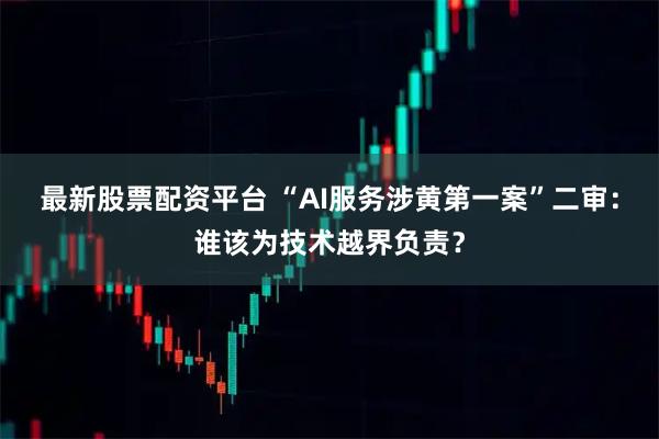 最新股票配资平台 “AI服务涉黄第一案”二审：谁该为技术越界负责？