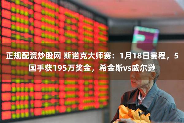 正规配资炒股网 斯诺克大师赛：1月18日赛程，5国手获195万奖金，希金斯vs威尔逊