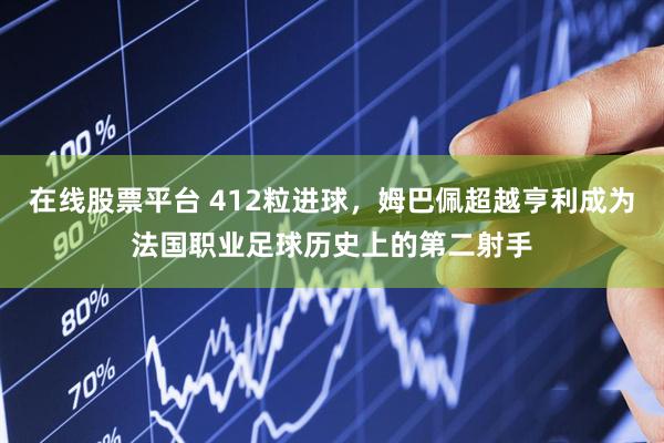在线股票平台 412粒进球，姆巴佩超越亨利成为法国职业足球历史上的第二射手