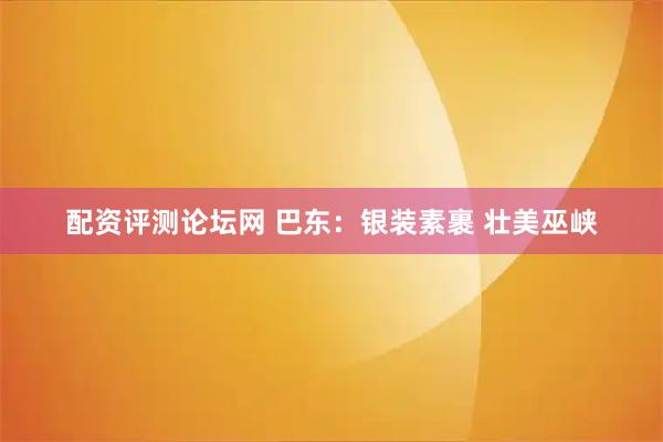 配资评测论坛网 巴东：银装素裹 壮美巫峡