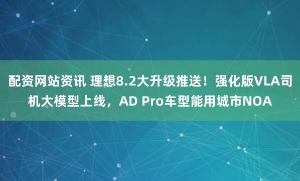 配资网站资讯 理想8.2大升级推送！强化版VLA司机大模型上线，AD Pro车型能用城市NOA