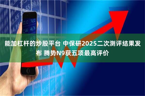 能加杠杆的炒股平台 中保研2025二次测评结果发布 腾势N9获五项最高评价