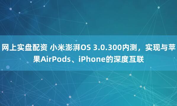 网上实盘配资 小米澎湃OS 3.0.300内测，实现与苹果AirPods、iPhone的深度互联