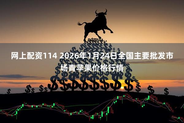 网上配资114 2026年1月24日全国主要批发市场青苹果价格行情