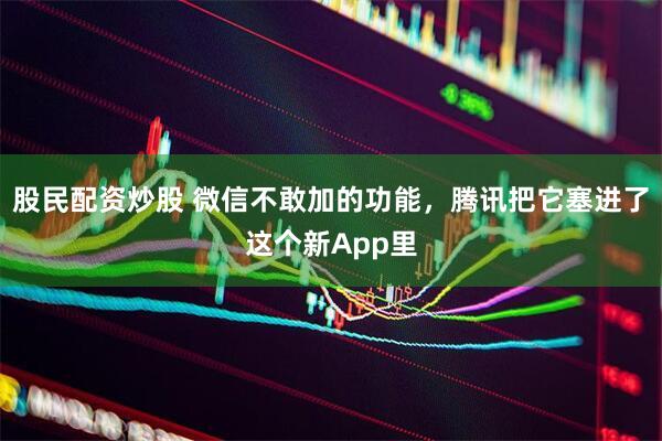 股民配资炒股 微信不敢加的功能，腾讯把它塞进了这个新App里
